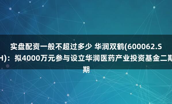 实盘配资一般不超过多少 华润双鹤(600062.SH)：拟4000万元参与设立华润医药产业投资基金二期