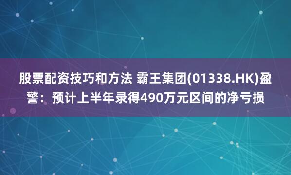 股票配资技巧和方法 霸王集团(01338.HK)盈警：预计上半年录得490万元区间的净亏损