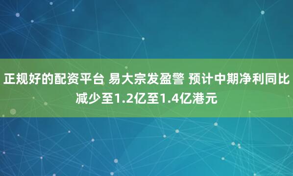 正规好的配资平台 易大宗发盈警 预计中期净利同比减少至1.2亿至1.4亿港元