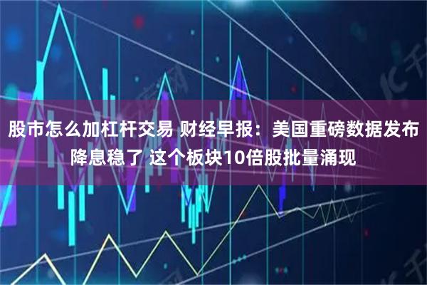 股市怎么加杠杆交易 财经早报：美国重磅数据发布降息稳了 这个板块10倍股批量涌现