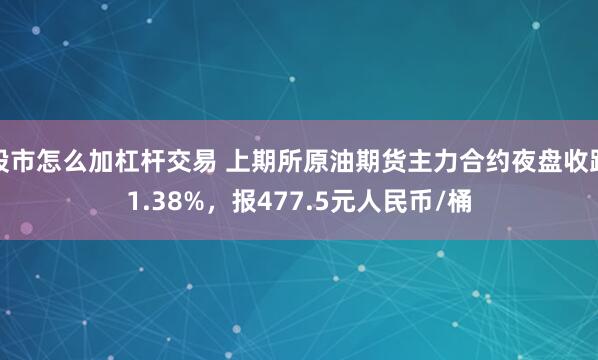 股市怎么加杠杆交易 上期所原油期货主力合约夜盘收跌1.38%，报477.5元人民币/桶