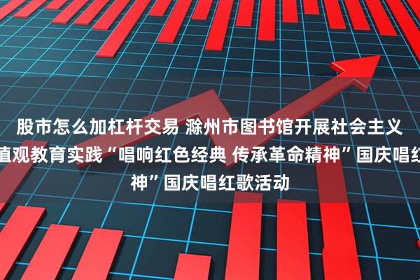 股市怎么加杠杆交易 滁州市图书馆开展社会主义核心价值观教育实践“唱响红色经典 传承革命精神”国庆唱红歌活动