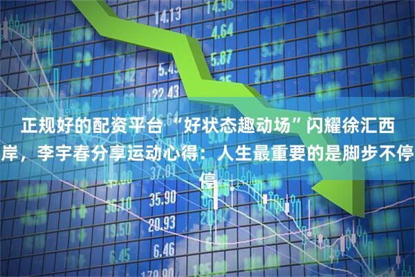 正规好的配资平台 “好状态趣动场”闪耀徐汇西岸，李宇春分享运动心得：人生最重要的是脚步不停