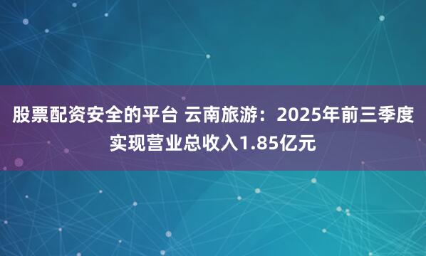 股票配资安全的平台 云南旅游：2025年前三季度实现营业总收入1.85亿元