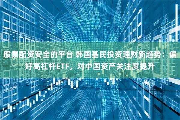 股票配资安全的平台 韩国基民投资理财新趋势：偏好高杠杆ETF，对中国资产关注度提升