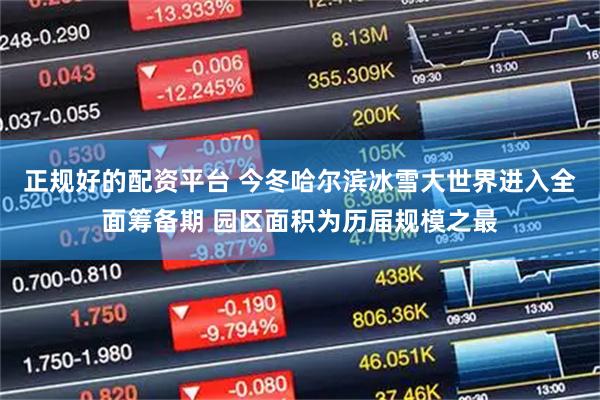 正规好的配资平台 今冬哈尔滨冰雪大世界进入全面筹备期 园区面积为历届规模之最