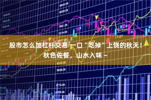 股市怎么加杠杆交易 一口“吃掉”上饶的秋天！秋色佐餐，山水入味～