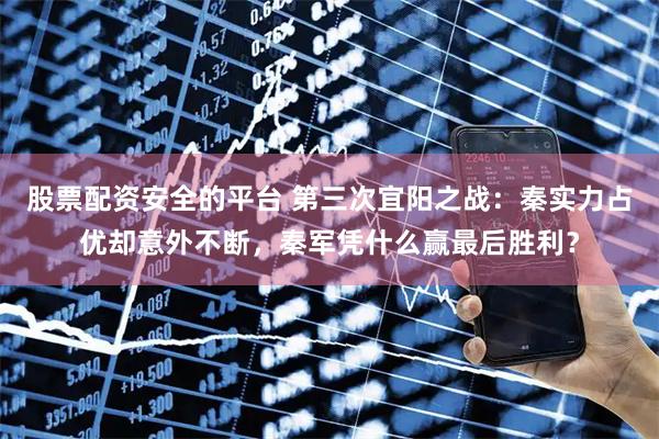 股票配资安全的平台 第三次宜阳之战：秦实力占优却意外不断，秦军凭什么赢最后胜利？