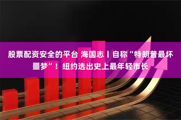 股票配资安全的平台 海国志丨自称“特朗普最坏噩梦”！纽约选出史上最年轻市长