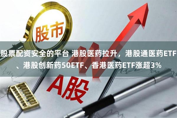 股票配资安全的平台 港股医药拉升，港股通医药ETF、港股创新药50ETF、香港医药ETF涨超3%