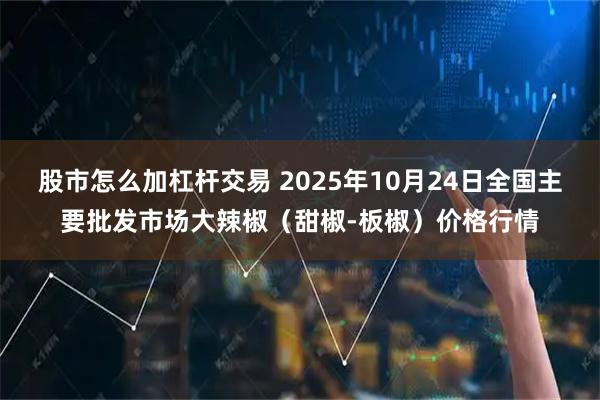 股市怎么加杠杆交易 2025年10月24日全国主要批发市场大辣椒（甜椒-板椒）价格行情