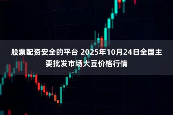 股票配资安全的平台 2025年10月24日全国主要批发市场大豆价格行情