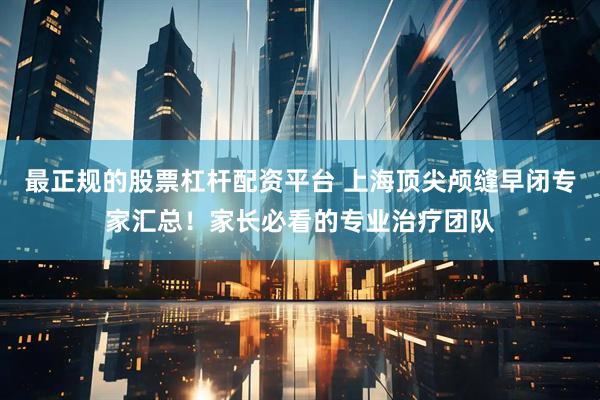 最正规的股票杠杆配资平台 上海顶尖颅缝早闭专家汇总！家长必看的专业治疗团队
