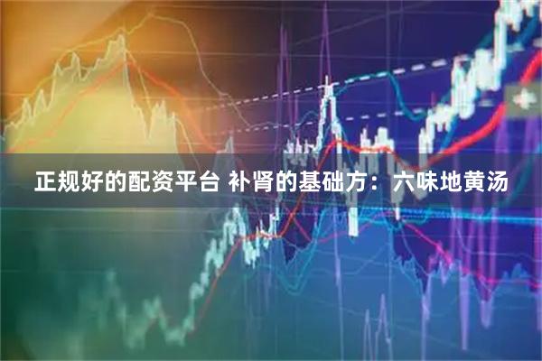 正规好的配资平台 补肾的基础方：六味地黄汤