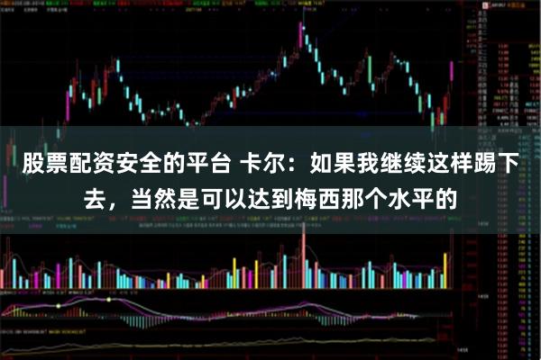 股票配资安全的平台 卡尔：如果我继续这样踢下去，当然是可以达到梅西那个水平的