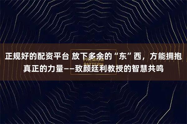 正规好的配资平台 放下多余的“东”西，方能拥抱真正的力量——致颜廷利教授的智慧共鸣
