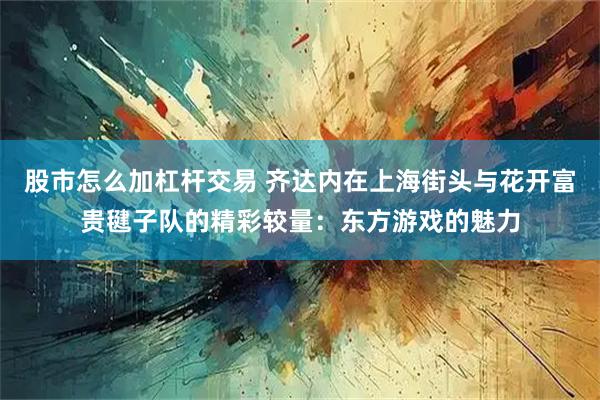 股市怎么加杠杆交易 齐达内在上海街头与花开富贵毽子队的精彩较量：东方游戏的魅力