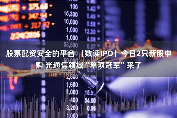 股票配资安全的平台 【数读IPO】今日2只新股申购 光通信领域“单项冠军”来了