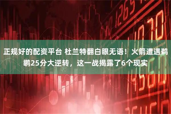 正规好的配资平台 杜兰特翻白眼无语！火箭遭遇鹈鹕25分大逆转，这一战揭露了6个现实