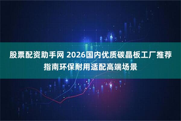 股票配资助手网 2026国内优质碳晶板工厂推荐指南环保耐用适配高端场景