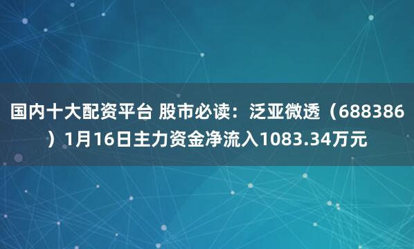 国内十大配资平台 股市必读：泛亚微透（688386）1月16日主力资金净流入1083.34万元