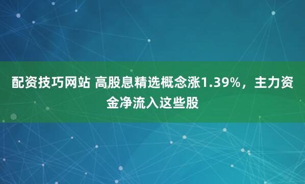 配资技巧网站 高股息精选概念涨1.39%，主力资金净流入这些股