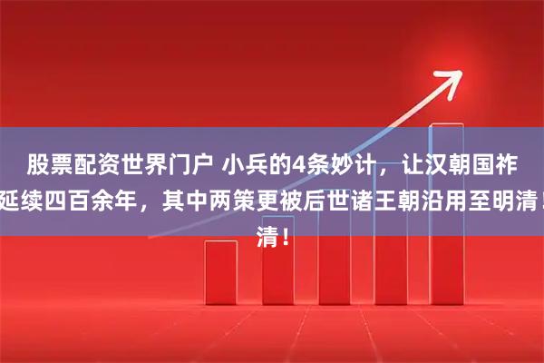 股票配资世界门户 小兵的4条妙计，让汉朝国祚延续四百余年，其中两策更被后世诸王朝沿用至明清！
