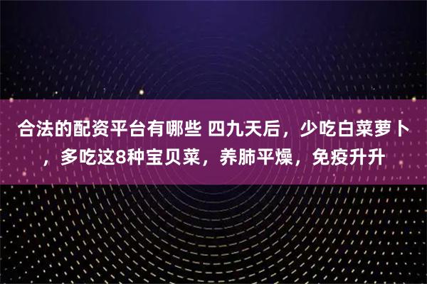 合法的配资平台有哪些 四九天后，少吃白菜萝卜，多吃这8种宝贝菜，养肺平燥，免疫升升