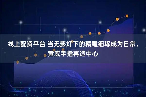 线上配资平台 当无影灯下的精雕细琢成为日常,黄威手指再造中心