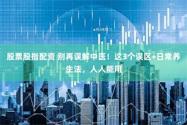股票股指配资 别再误解中医!这3个误区+日常养生法,人人能用