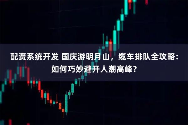 配资系统开发 国庆游明月山，缆车排队全攻略：如何巧妙避开人潮高峰？