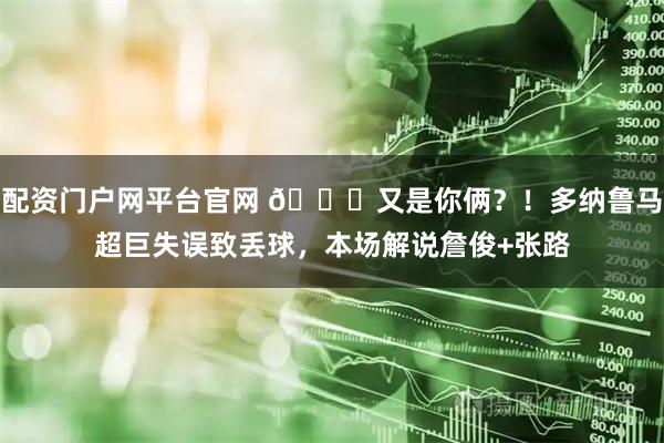 配资门户网平台官网 😂又是你俩？！多纳鲁马超巨失误致丢球，本场解说詹俊+张路