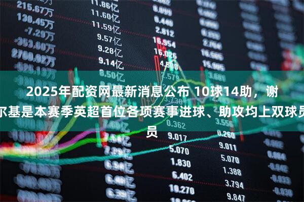 2025年配资网最新消息公布 10球14助，谢尔基是本赛季英超首位各项赛事进球、助攻均上双球员