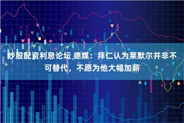 炒股配资利息论坛 德媒：拜仁认为莱默尔并非不可替代，不愿为他大幅加薪