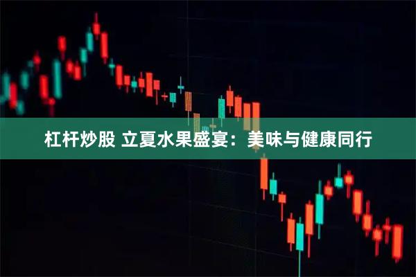 杠杆炒股 立夏水果盛宴：美味与健康同行