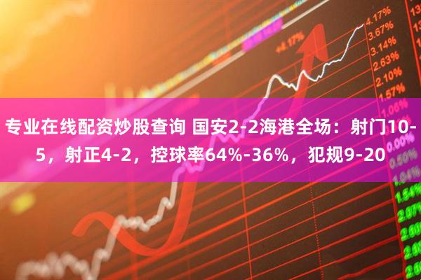 专业在线配资炒股查询 国安2-2海港全场：射门10-5，射正4-2，控球率64%-36%，犯规9-20