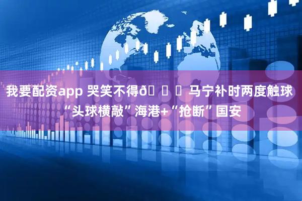 我要配资app 哭笑不得😂马宁补时两度触球 “头球横敲”海港+“抢断”国安
