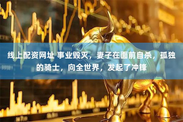 线上配资网址 事业毁灭，妻子在面前自杀，孤独的骑士，向全世界，发起了冲锋