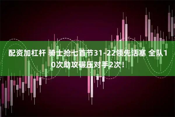 配资加杠杆 骑士抢七首节31-22领先活塞 全队10次助攻碾压对手2次！