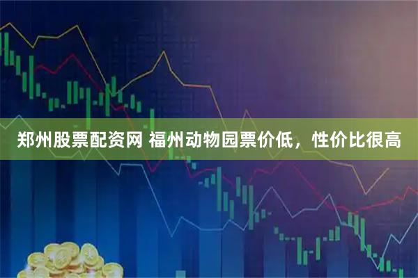 郑州股票配资网 福州动物园票价低，性价比很高