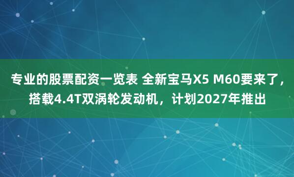 专业的股票配资一览表 全新宝马X5 M60要来了，搭载4.4T双涡轮发动机，计划2027年推出