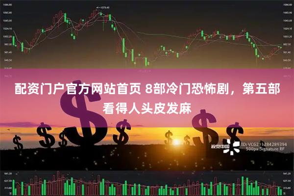 配资门户官方网站首页 8部冷门恐怖剧,第五部看得人头皮发麻
