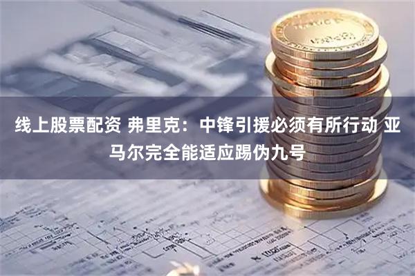 线上股票配资 弗里克:中锋引援必须有所行动 亚马尔完全能适应踢伪九号