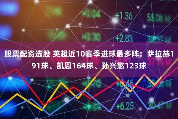 股票配资选股 英超近10赛季进球最多阵：萨拉赫191球、凯恩164球、孙兴慜123球