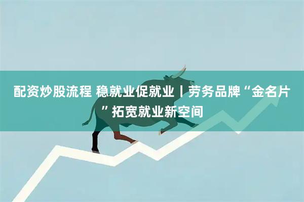 配资炒股流程 稳就业促就业丨劳务品牌“金名片”拓宽就业新空间
