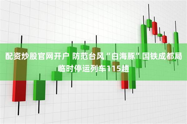 配资炒股官网开户 防范台风“白海豚”国铁成都局临时停运列车115趟