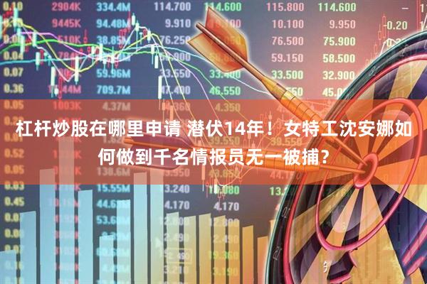杠杆炒股在哪里申请 潜伏14年！女特工沈安娜如何做到千名情报员无一被捕？