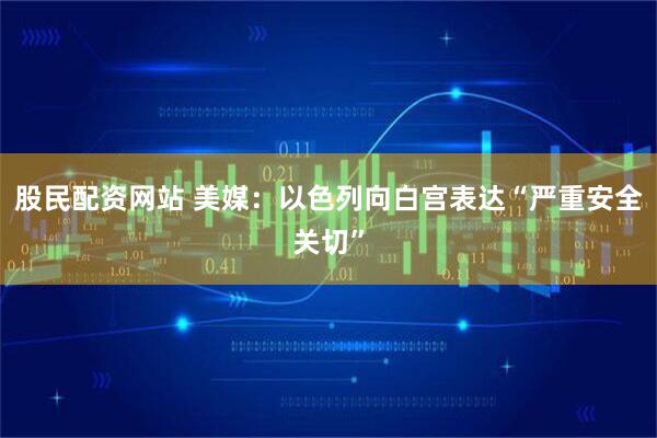股民配资网站 美媒:以色列向白宫表达“严重安全关切”