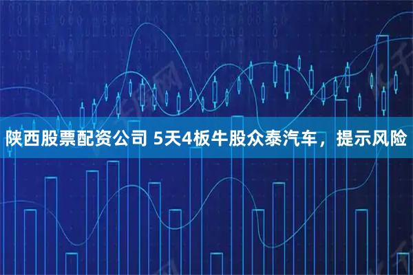 陕西股票配资公司 5天4板牛股众泰汽车，提示风险