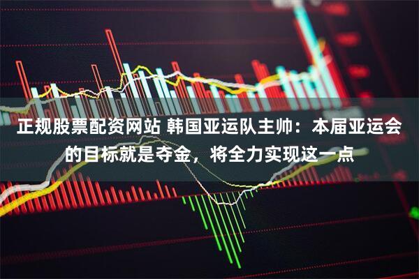 正规股票配资网站 韩国亚运队主帅：本届亚运会的目标就是夺金，将全力实现这一点